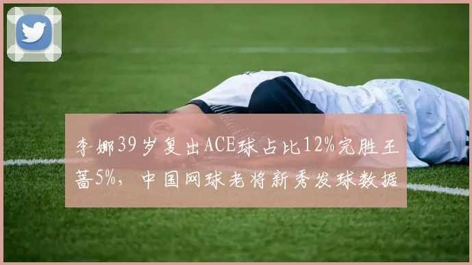 李娜39岁复出ACE球占比12%完胜王蔷5%，中国网球老将新秀发球数据分化