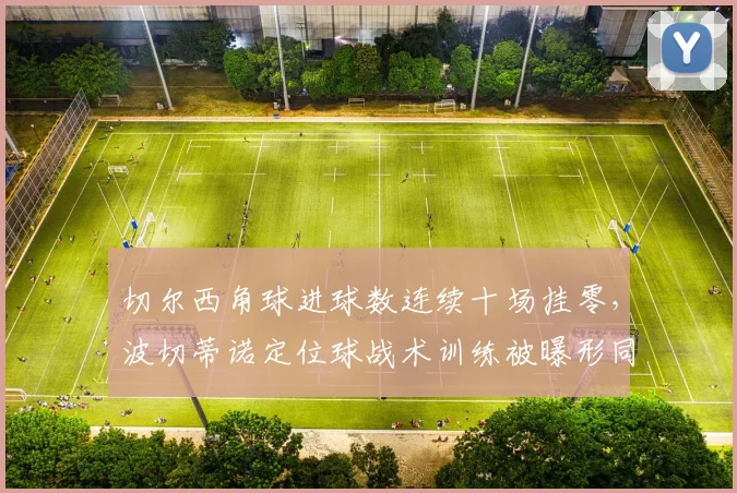 切尔西角球进球数连续十场挂零，波切蒂诺定位球战术训练被曝形同虚设