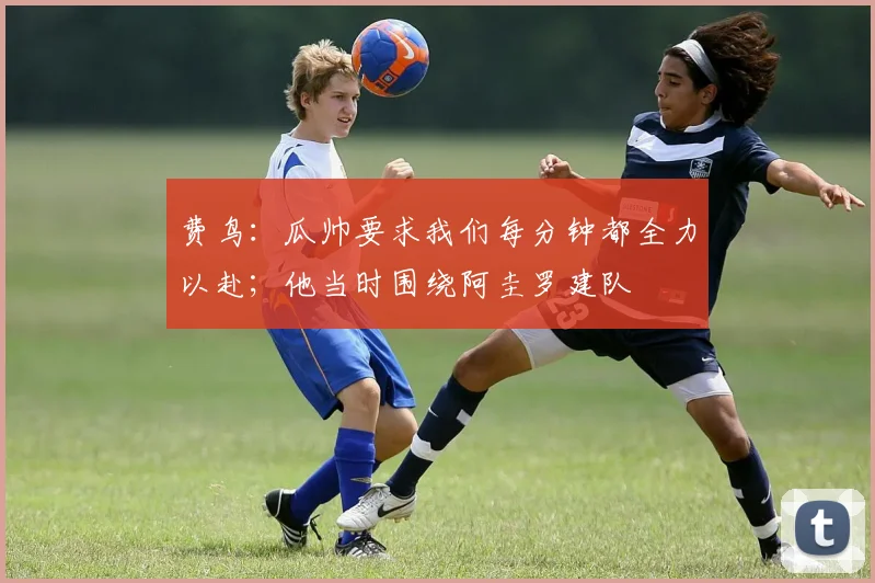费鸟：瓜帅要求我们每分钟都全力以赴；他当时围绕阿圭罗建队