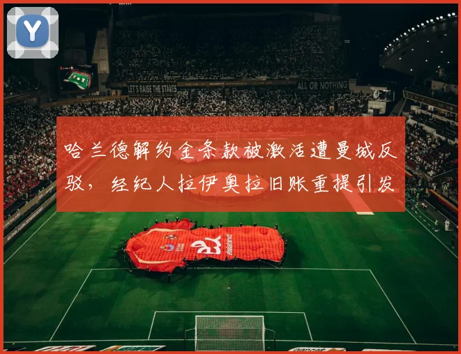 哈兰德解约金条款被激活遭曼城反驳，经纪人拉伊奥拉旧账重提引发口水战