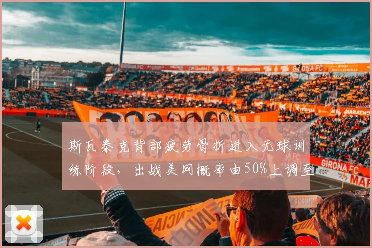 斯瓦泰克背部疲劳骨折进入无球训练阶段，出战美网概率由50%上调至70%