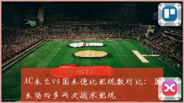 AC米兰vs国米德比犯规数对比：国米场均多两次战术犯规