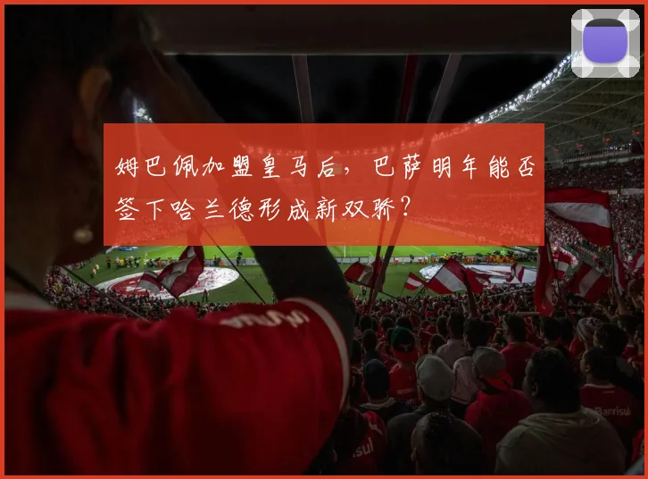 姆巴佩加盟皇马后，巴萨明年能否签下哈兰德形成新双骄？