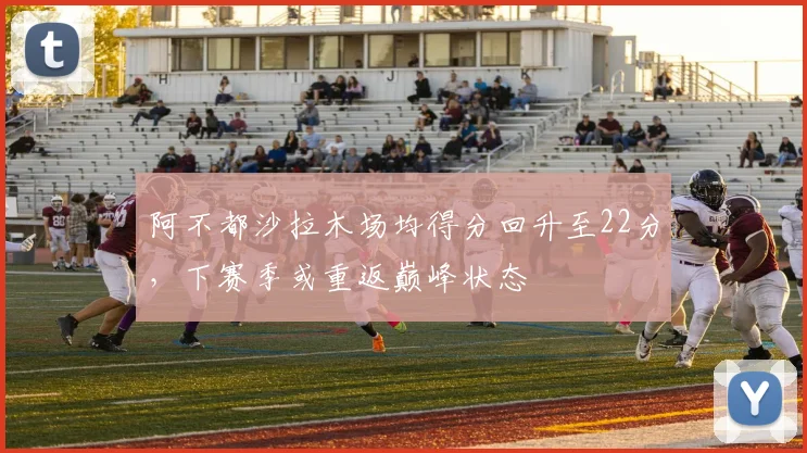 阿不都沙拉木场均得分回升至22分，下赛季或重返巅峰状态