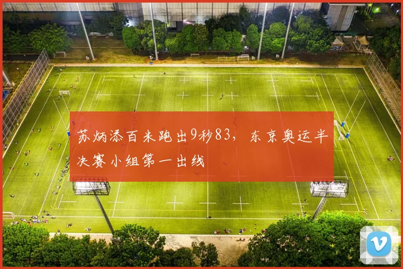 苏炳添百米跑出9秒83，东京奥运半决赛小组第一出线