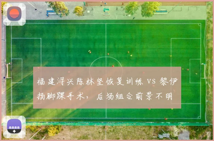 福建浔兴陈林坚恢复训练 vs 黎伊扬脚踝手术，后场组合前景不明